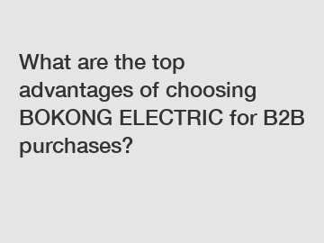 What are the top advantages of choosing BOKONG ELECTRIC for B2B purchases?
