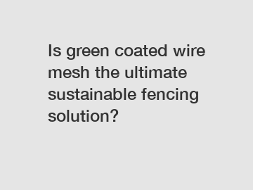 Is green coated wire mesh the ultimate sustainable fencing solution?