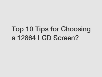 Top 10 Tips for Choosing a 12864 LCD Screen?
