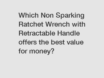 Which Non Sparking Ratchet Wrench with Retractable Handle offers the best value for money?