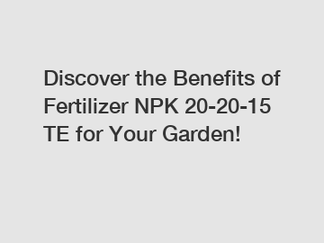 Discover the Benefits of Fertilizer NPK 20-20-15 TE for Your Garden!