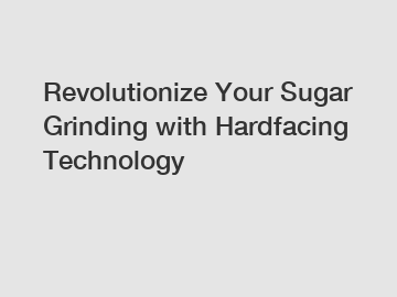 Revolutionize Your Sugar Grinding with Hardfacing Technology