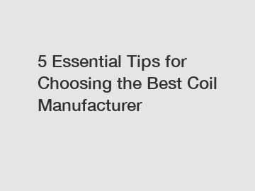 5 Essential Tips for Choosing the Best Coil Manufacturer