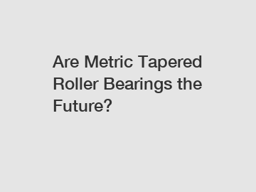 Are Metric Tapered Roller Bearings the Future?