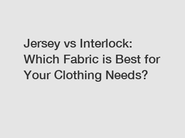 Jersey vs Interlock: Which Fabric is Best for Your Clothing Needs?