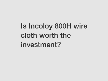 Is Incoloy 800H wire cloth worth the investment?