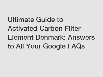 Ultimate Guide to Activated Carbon Filter Element Denmark: Answers to All Your Google FAQs