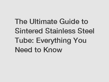 The Ultimate Guide to Sintered Stainless Steel Tube: Everything You Need to Know