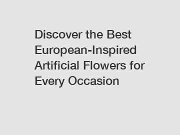 Discover the Best European-Inspired Artificial Flowers for Every Occasion