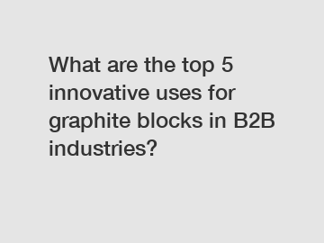 What are the top 5 innovative uses for graphite blocks in B2B industries?