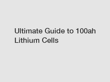 Ultimate Guide to 100ah Lithium Cells