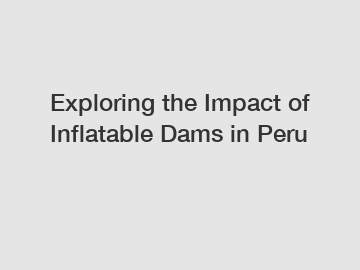 Exploring the Impact of Inflatable Dams in Peru
