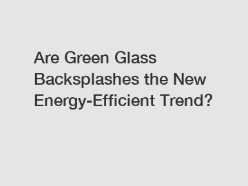 Are Green Glass Backsplashes the New Energy-Efficient Trend?