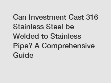 Can Investment Cast 316 Stainless Steel be Welded to Stainless Pipe? A Comprehensive Guide