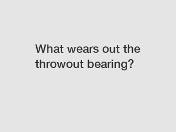 What wears out the throwout bearing?