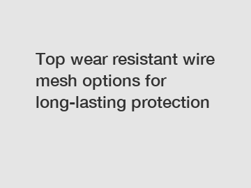 Top wear resistant wire mesh options for long-lasting protection