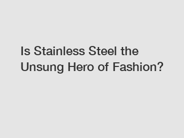 Is Stainless Steel the Unsung Hero of Fashion?