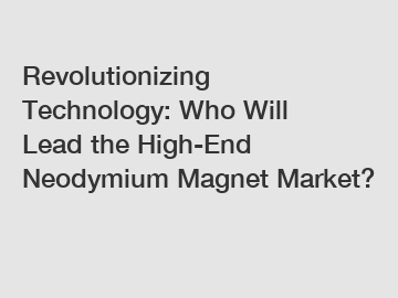 Revolutionizing Technology: Who Will Lead the High-End Neodymium Magnet Market?