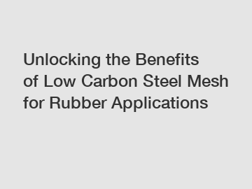 Unlocking the Benefits of Low Carbon Steel Mesh for Rubber Applications
