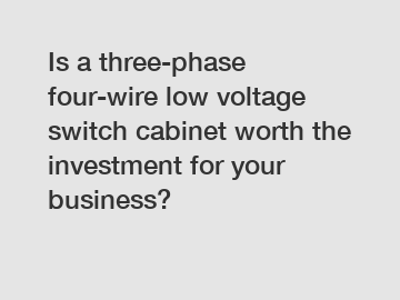 Is a three-phase four-wire low voltage switch cabinet worth the investment for your business?