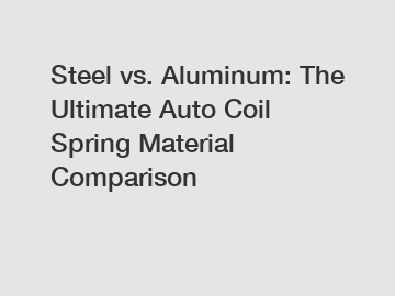Steel vs. Aluminum: The Ultimate Auto Coil Spring Material Comparison