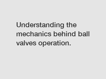 Understanding the mechanics behind ball valves operation.