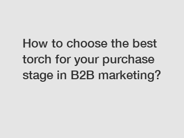 How to choose the best torch for your purchase stage in B2B marketing?