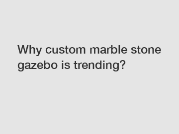 Why custom marble stone gazebo is trending?