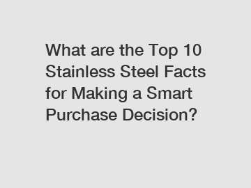 What are the Top 10 Stainless Steel Facts for Making a Smart Purchase Decision?