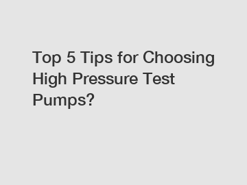 Top 5 Tips for Choosing High Pressure Test Pumps?