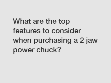 What are the top features to consider when purchasing a 2 jaw power chuck?