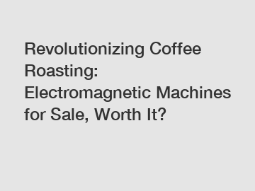 Revolutionizing Coffee Roasting: Electromagnetic Machines for Sale, Worth It?