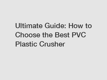 Ultimate Guide: How to Choose the Best PVC Plastic Crusher