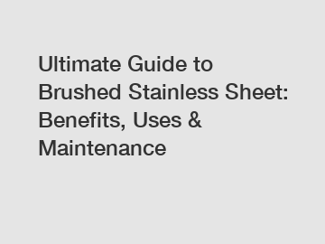 Ultimate Guide to Brushed Stainless Sheet: Benefits, Uses & Maintenance