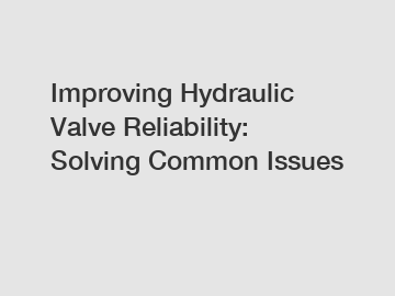 Improving Hydraulic Valve Reliability: Solving Common Issues