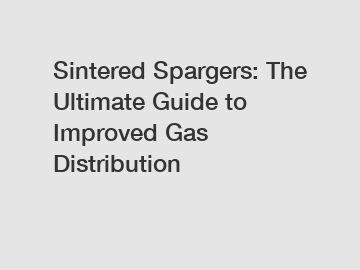 Sintered Spargers: The Ultimate Guide to Improved Gas Distribution