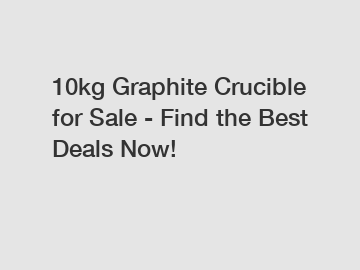 10kg Graphite Crucible for Sale - Find the Best Deals Now!