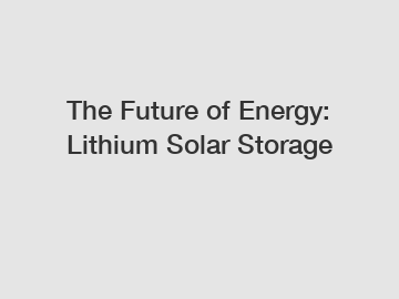 The Future of Energy: Lithium Solar Storage