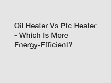 Oil Heater Vs Ptc Heater - Which Is More Energy-Efficient?