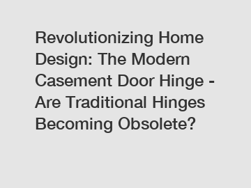 Revolutionizing Home Design: The Modern Casement Door Hinge - Are Traditional Hinges Becoming Obsolete?