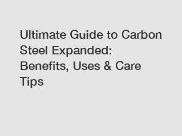Ultimate Guide to Carbon Steel Expanded: Benefits, Uses & Care Tips
