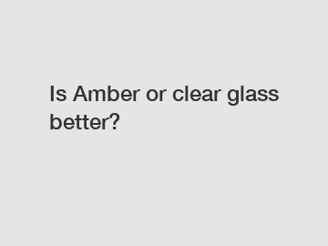Is Amber or clear glass better?