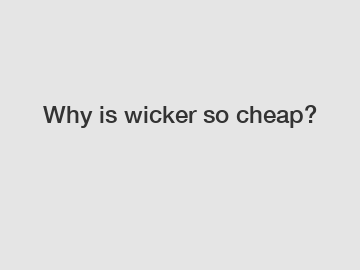 Why is wicker so cheap?