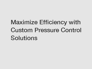 Maximize Efficiency with Custom Pressure Control Solutions