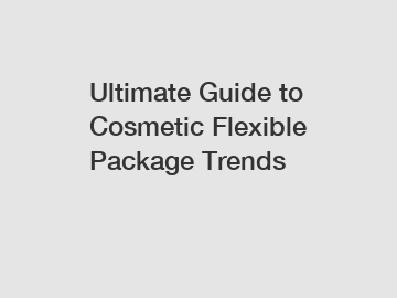 Ultimate Guide to Cosmetic Flexible Package Trends