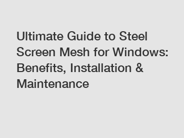 Ultimate Guide to Steel Screen Mesh for Windows: Benefits, Installation & Maintenance