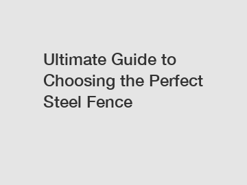 Ultimate Guide to Choosing the Perfect Steel Fence