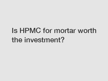 Is HPMC for mortar worth the investment?