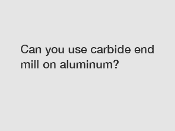 Can you use carbide end mill on aluminum?