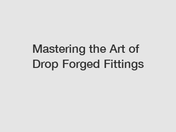 Mastering the Art of Drop Forged Fittings